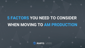 Read more about the article 5 Factors You Need to Consider When Moving to AM Production